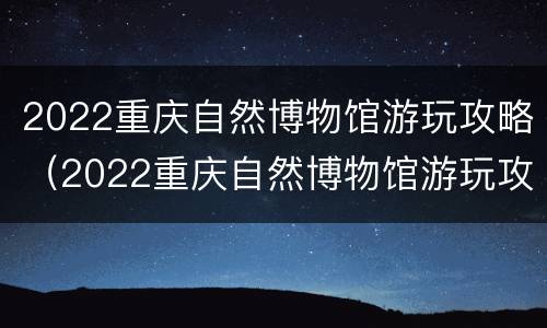 2022重庆自然博物馆游玩攻略（2022重庆自然博物馆游玩攻略图片）