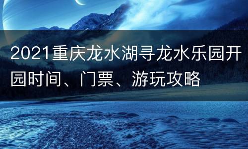 2021重庆龙水湖寻龙水乐园开园时间、门票、游玩攻略