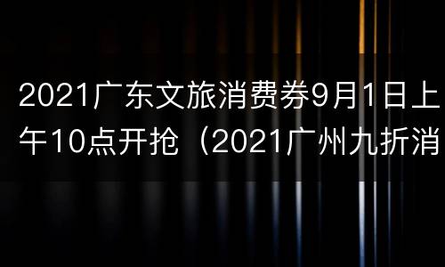 2021广东文旅消费券9月1日上午10点开抢（2021广州九折消费券）