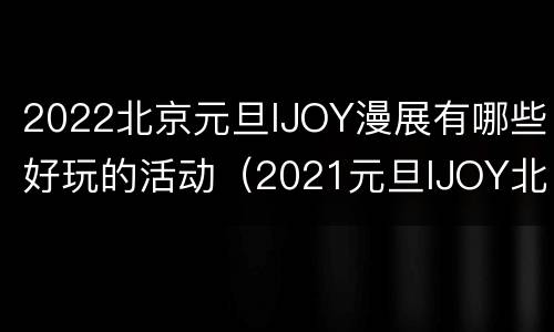 2022北京元旦IJOY漫展有哪些好玩的活动（2021元旦IJOY北京国际动漫游戏狂欢节）