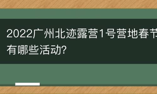 2022广州北迹露营1号营地春节有哪些活动？