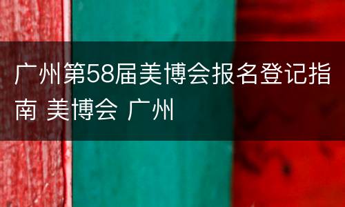 广州第58届美博会报名登记指南 美博会 广州