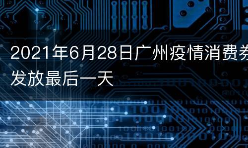 2021年6月28日广州疫情消费券发放最后一天