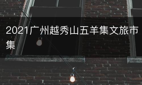 2021广州越秀山五羊集文旅市集