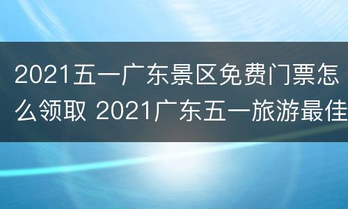 2021五一广东景区免费门票怎么领取 2021广东五一旅游最佳去处