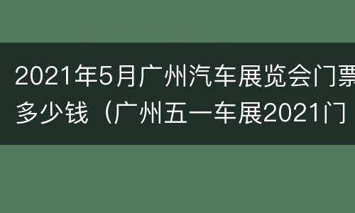 2021年5月广州汽车展览会门票多少钱（广州五一车展2021门票）