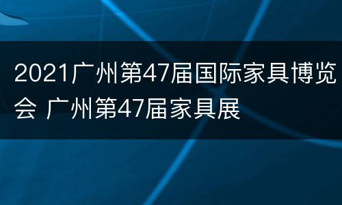 2021广州第47届国际家具博览会 广州第47届家具展