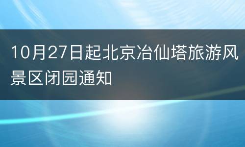 10月27日起北京冶仙塔旅游风景区闭园通知