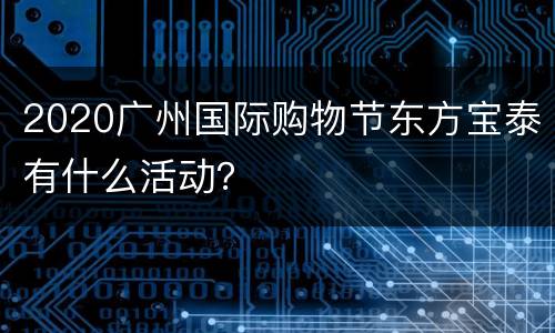2020广州国际购物节东方宝泰有什么活动？
