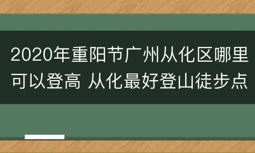 2020年重阳节广州从化区哪里可以登高 从化最好登山徒步点