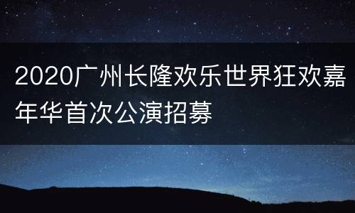 2020广州长隆欢乐世界狂欢嘉年华首次公演招募