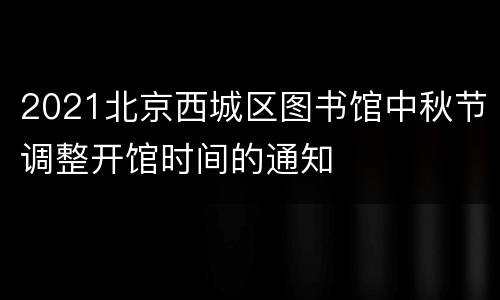 2021北京西城区图书馆中秋节调整开馆时间的通知