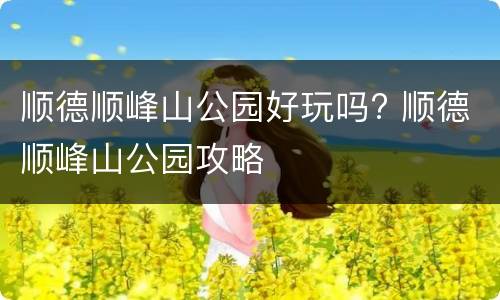 顺德顺峰山公园好玩吗? 顺德顺峰山公园攻略