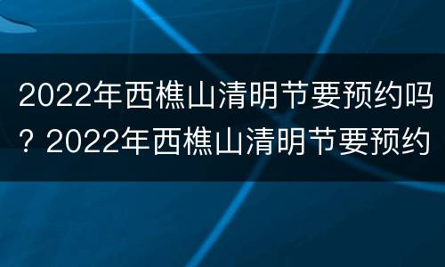 2022年西樵山清明节要预约吗? 2022年西樵山清明节要预约吗现在