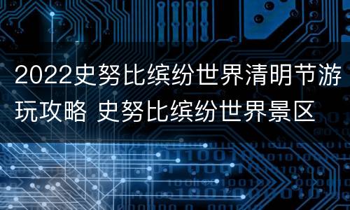 2022史努比缤纷世界清明节游玩攻略 史努比缤纷世界景区