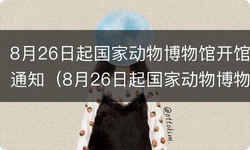 8月26日起国家动物博物馆开馆通知（8月26日起国家动物博物馆开馆通知怎么写）