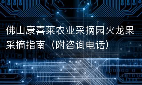 佛山康喜莱农业采摘园火龙果采摘指南（附咨询电话）