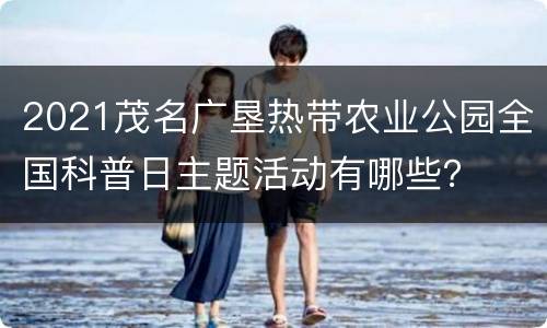 2021茂名广垦热带农业公园全国科普日主题活动有哪些？