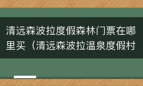 清远森波拉度假森林门票在哪里买（清远森波拉温泉度假村酒店怎么样）