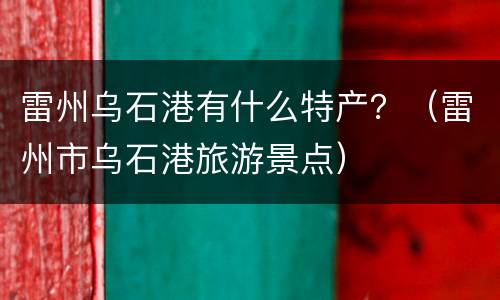 雷州乌石港有什么特产？（雷州市乌石港旅游景点）