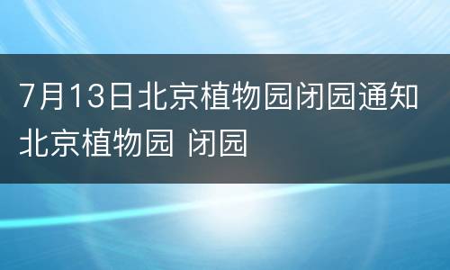 7月13日北京植物园闭园通知 北京植物园 闭园