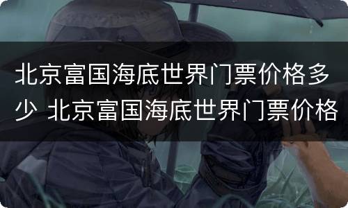 北京富国海底世界门票价格多少 北京富国海底世界门票价格多少钱