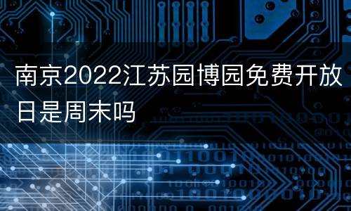 南京2022江苏园博园免费开放日是周末吗