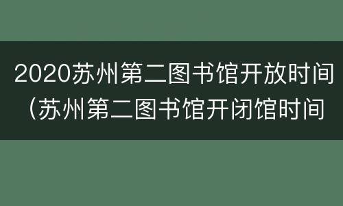 2020苏州第二图书馆开放时间（苏州第二图书馆开闭馆时间）