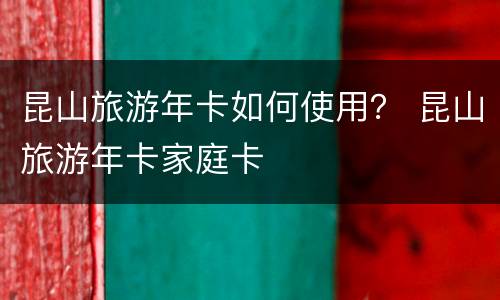昆山旅游年卡如何使用？ 昆山旅游年卡家庭卡