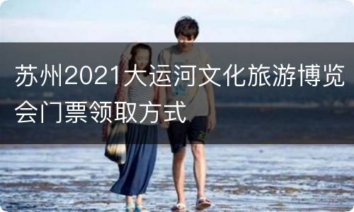 苏州2021大运河文化旅游博览会门票领取方式