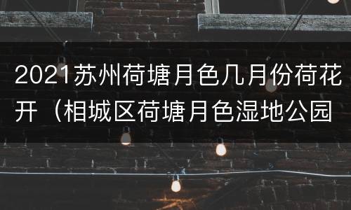 2021苏州荷塘月色几月份荷花开（相城区荷塘月色湿地公园荷花几月份开花）