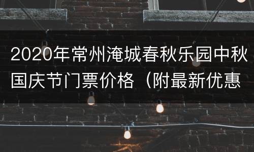 2020年常州淹城春秋乐园中秋国庆节门票价格（附最新优惠）