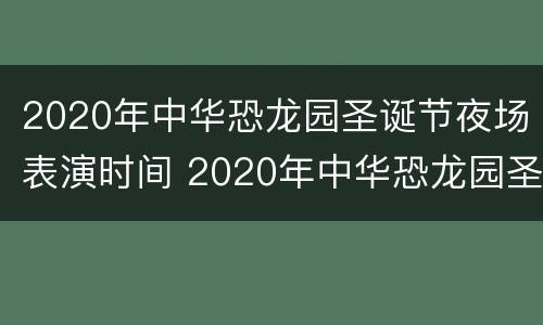 2020年中华恐龙园圣诞节夜场表演时间 2020年中华恐龙园圣诞节夜场表演时间是多少