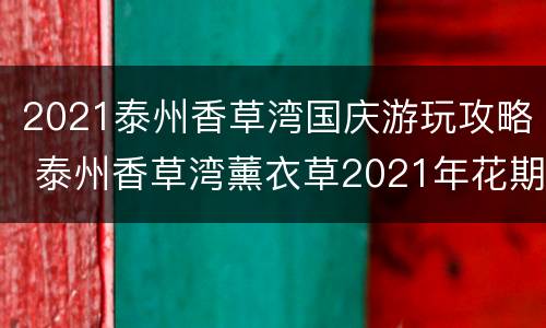 2021泰州香草湾国庆游玩攻略 泰州香草湾薰衣草2021年花期