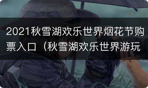 2021秋雪湖欢乐世界烟花节购票入口（秋雪湖欢乐世界游玩攻略）