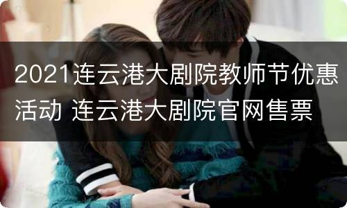 2021连云港大剧院教师节优惠活动 连云港大剧院官网售票