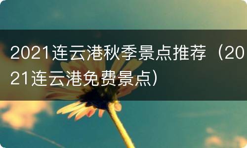 2021连云港秋季景点推荐（2021连云港免费景点）