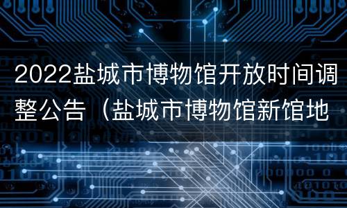 2022盐城市博物馆开放时间调整公告（盐城市博物馆新馆地址）