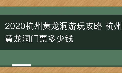 2020杭州黄龙洞游玩攻略 杭州黄龙洞门票多少钱