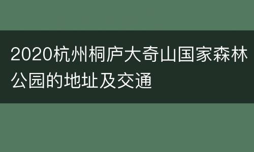 2020杭州桐庐大奇山国家森林公园的地址及交通