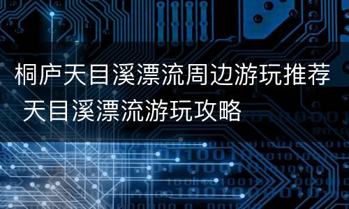 桐庐天目溪漂流周边游玩推荐 天目溪漂流游玩攻略