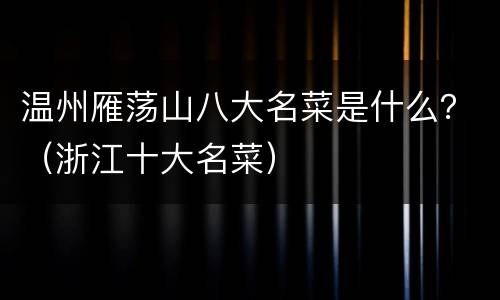 温州雁荡山八大名菜是什么？（浙江十大名菜）