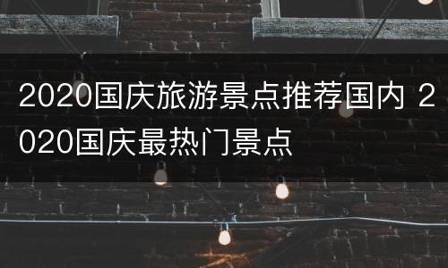 2020国庆旅游景点推荐国内 2020国庆最热门景点