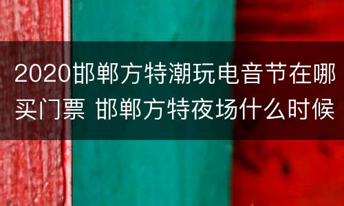 2020邯郸方特潮玩电音节在哪买门票 邯郸方特夜场什么时候有