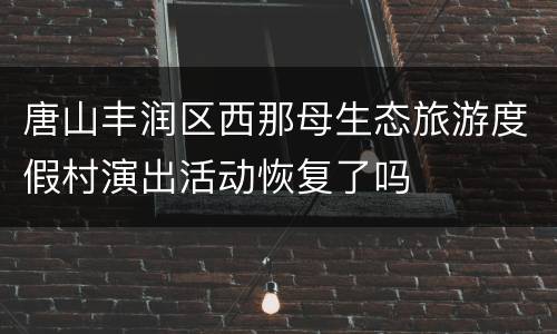 唐山丰润区西那母生态旅游度假村演出活动恢复了吗