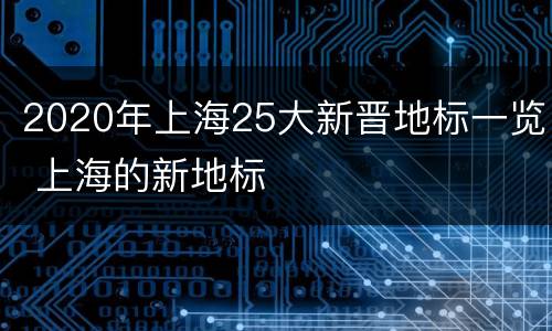 2020年上海25大新晋地标一览 上海的新地标