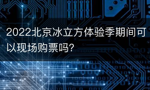 2022北京冰立方体验季期间可以现场购票吗？