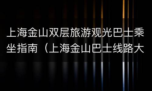 上海金山双层旅游观光巴士乘坐指南（上海金山巴士线路大全）