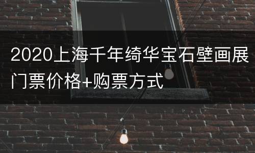 2020上海千年绮华宝石壁画展门票价格+购票方式