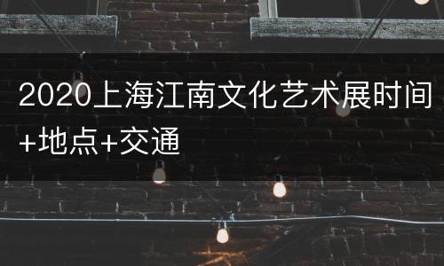 2020上海江南文化艺术展时间+地点+交通